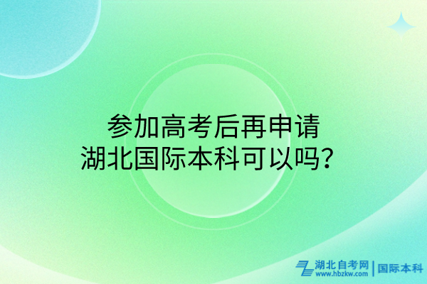 參加高考后再申請湖北國際本科可以嗎？