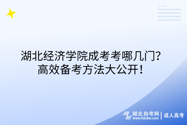 湖北經(jīng)濟學院成考考哪幾門？高效備考方法大公開！