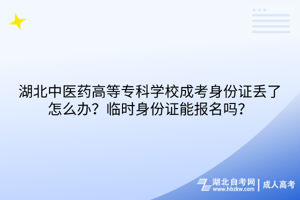 湖北中醫(yī)藥高等?？茖W校成考身份證丟了怎么辦？臨時身份證能報名嗎？