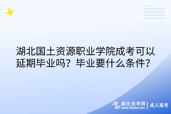 湖北國(guó)土資源職業(yè)學(xué)院成考可以延期畢業(yè)嗎？畢業(yè)要什么條件？