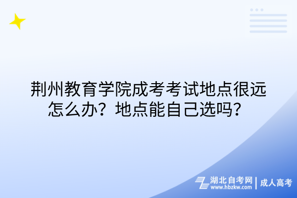 荊州教育學院成考考試地點很遠怎么辦？地點能自己選嗎？