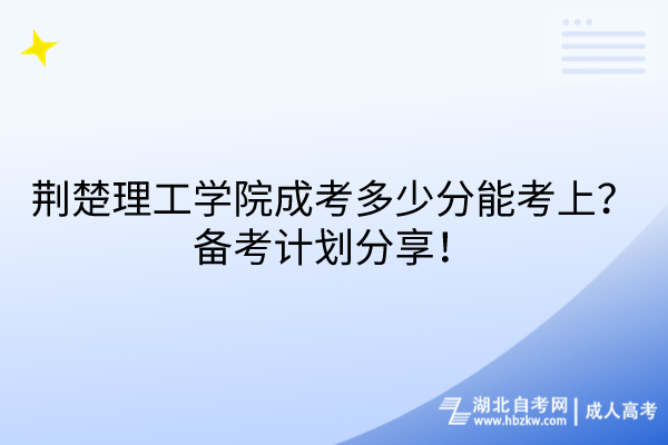 荊楚理工學院成考多少分能考上？備考計劃分享！