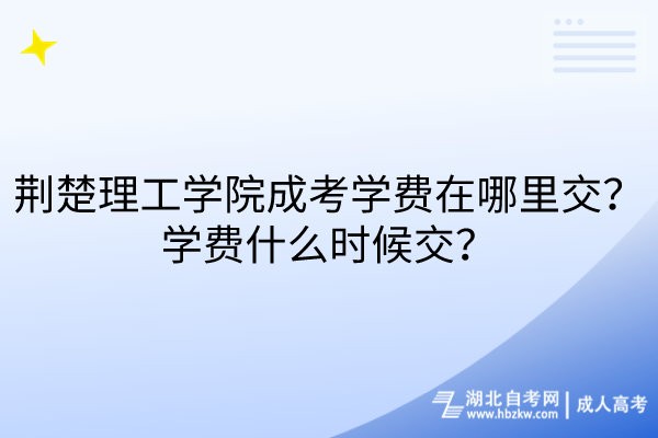 荊楚理工學(xué)院成考學(xué)費在哪里交？學(xué)費什么時候交？