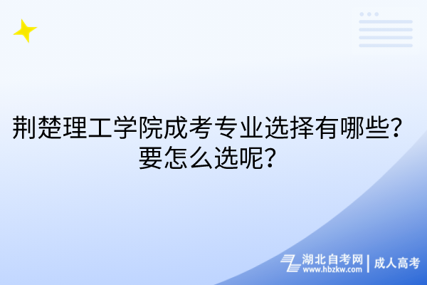 荊楚理工學(xué)院成考專業(yè)選擇有哪些？要怎么選呢？