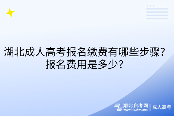 湖北成人高考報(bào)名繳費(fèi)有哪些步驟？報(bào)名費(fèi)用是多少？