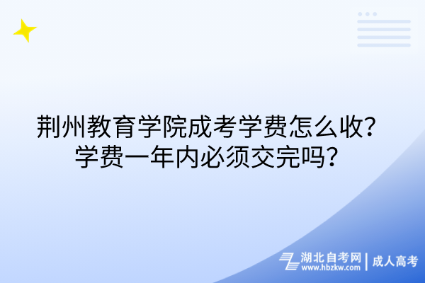 荊州教育學(xué)院成考學(xué)費(fèi)怎么收？學(xué)費(fèi)一年內(nèi)必須交完嗎？