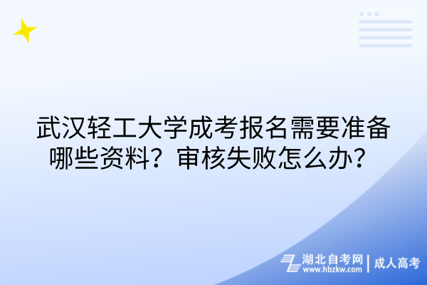 武漢輕工大學成考報名需要準備哪些資料？審核失敗怎么辦？