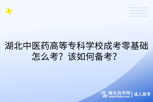 湖北中醫(yī)藥高等專科學校成考零基礎(chǔ)怎么考？該如何備考？