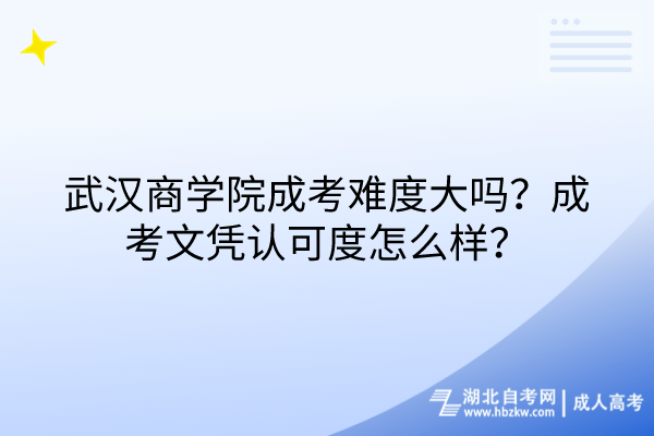 武漢商學(xué)院成考難度大嗎？成考文憑認(rèn)可度怎么樣？