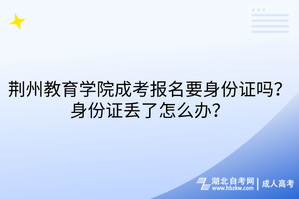 荊州教育學(xué)院成考報名要身份證嗎？身份證丟了怎么辦？