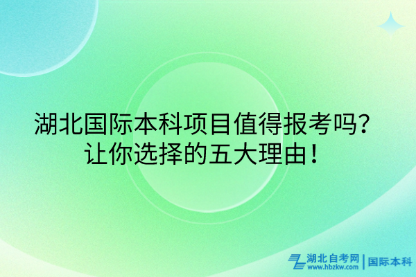 湖北國際本科項目值得報考嗎？讓你選擇的五大理由！