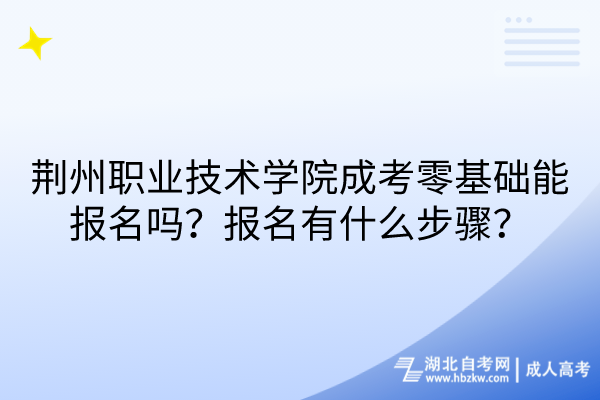 荊州職業(yè)技術(shù)學(xué)院成考零基礎(chǔ)能報名嗎？報名有什么步驟？