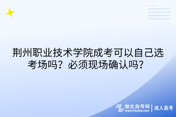 荊州職業(yè)技術(shù)學(xué)院成考可以自己選考場嗎？必須現(xiàn)場確認嗎？