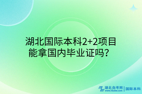湖北國(guó)際本科2+2項(xiàng)目能拿國(guó)內(nèi)畢業(yè)證嗎？
