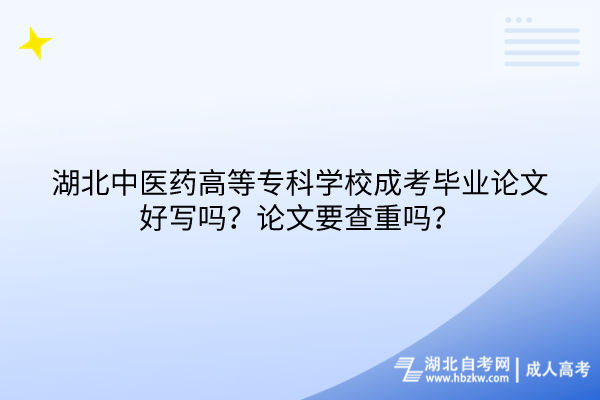 湖北中醫(yī)藥高等專(zhuān)科學(xué)校成考畢業(yè)論文好寫(xiě)嗎？論文要查重嗎？