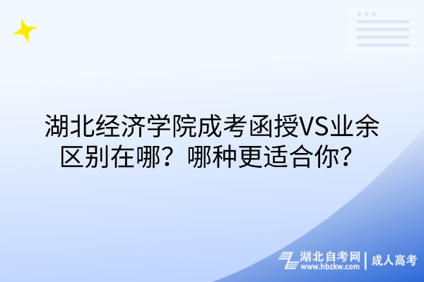 湖北經(jīng)濟(jì)學(xué)院成考函授VS業(yè)余區(qū)別在哪？哪種更適合你？