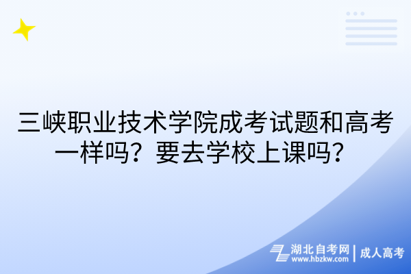 三峽職業(yè)技術(shù)學(xué)院成考試題和高考一樣嗎？要去學(xué)校上課嗎？