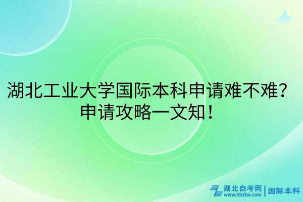 湖北工業(yè)大學(xué)國際本科申請難不難？申請攻略一文知！