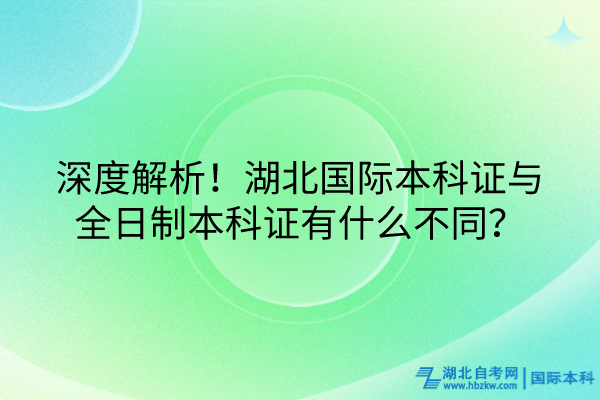 深度解析！湖北國際本科證與全日制本科證有什么不同？