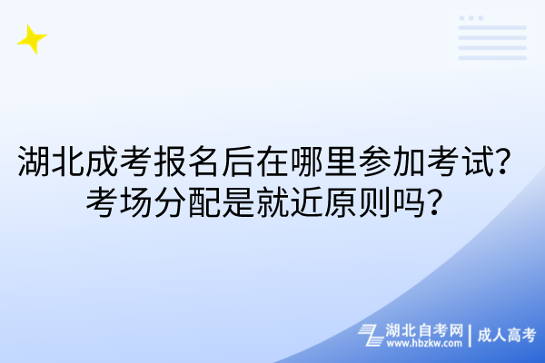 湖北成考報(bào)名后在哪里參加考試？考場分配是就近原則嗎？