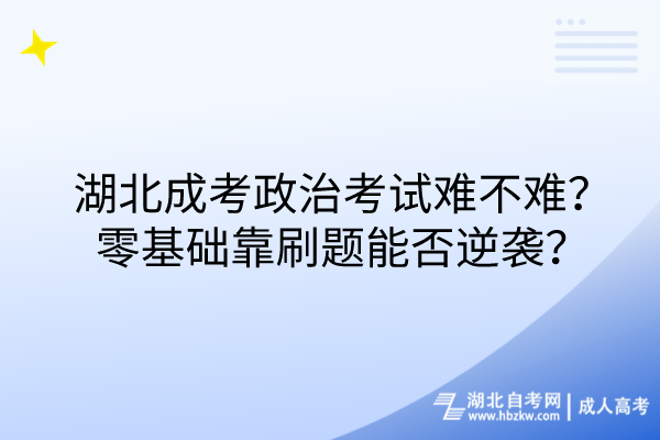 湖北成考政治考試難不難？零基礎(chǔ)靠刷題能否逆襲？
