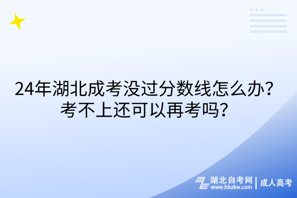24年湖北成考沒過分?jǐn)?shù)線怎么辦？考不上還可以再考嗎？