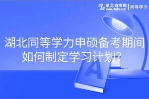 湖北同等學力申碩備考期間如何制定學習計劃？