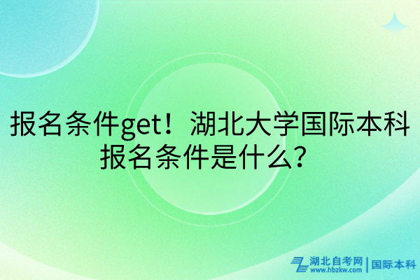 報(bào)名條件get！湖北大學(xué)國際本科報(bào)名條件是什么？