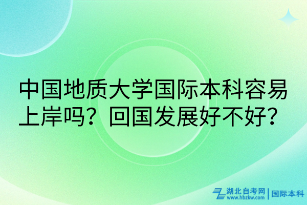 中國地質(zhì)大學(xué)國際本科容易上岸嗎？回國發(fā)展好不好？