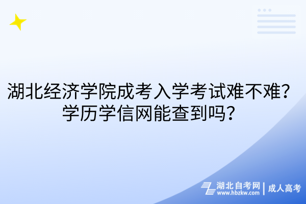 湖北經(jīng)濟(jì)學(xué)院成考入學(xué)考試難不難？學(xué)歷學(xué)信網(wǎng)能查到嗎？