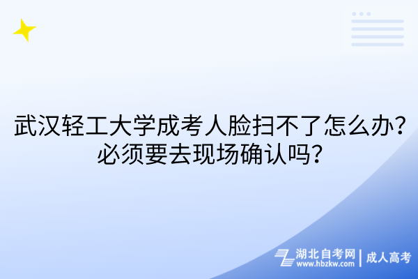 武漢輕工大學(xué)成考人臉掃不了怎么辦？必須要去現(xiàn)場確認(rèn)嗎？
