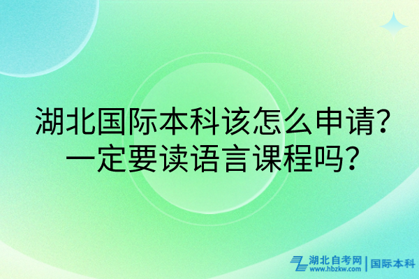 湖北國(guó)際本科該怎么申請(qǐng)？一定要讀語(yǔ)言課程嗎？