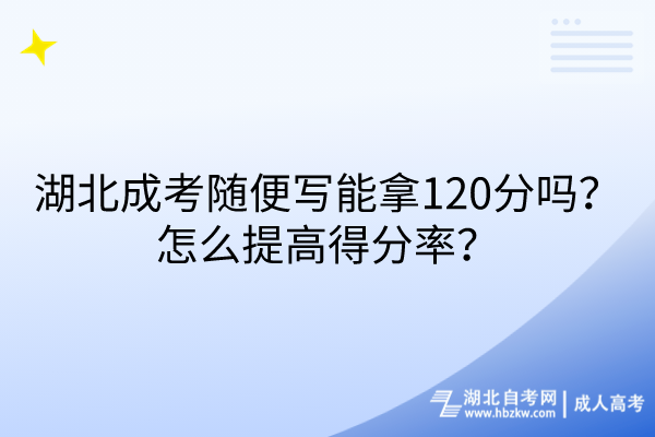 湖北成考隨便寫能拿120分嗎？怎么提高得分率？
