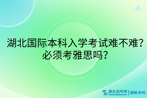 湖北國(guó)際本科入學(xué)考試難不難？必須考雅思嗎？