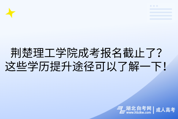 荊楚理工學(xué)院成考報(bào)名截止了？這些學(xué)歷提升途徑可以了解一下！
