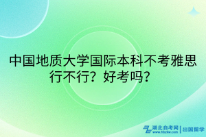 中國(guó)地質(zhì)大學(xué)國(guó)際本科不考雅思行不行？好考嗎？