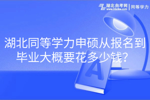 湖北同等學(xué)力申碩從報(bào)名到畢業(yè)大概要花多少錢(qián)？