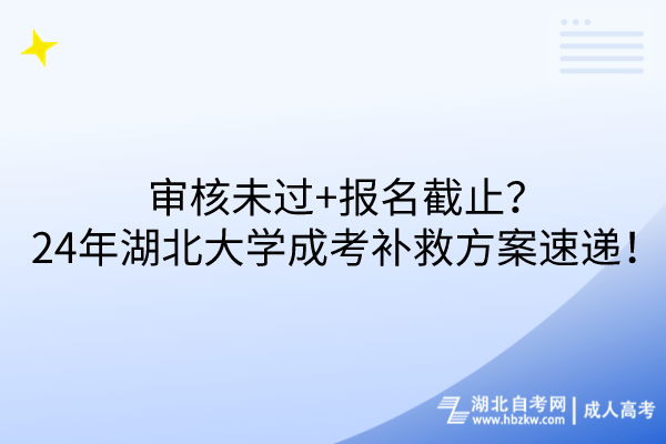 審核未過+報(bào)名截止？24年湖北大學(xué)成考補(bǔ)救方案速遞！