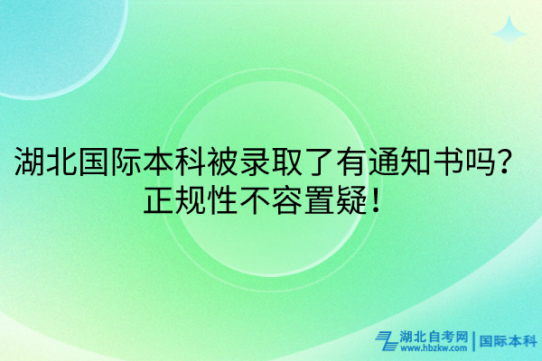 湖北國際本科被錄取了有通知書嗎？正規(guī)性不容置疑！