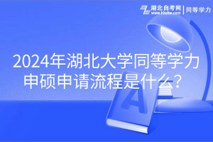 2024年湖北大學同等學力申碩申請流程是什么？