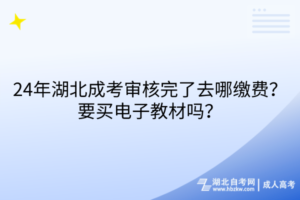 24年湖北成考審核完了去哪繳費？要買電子教材嗎？