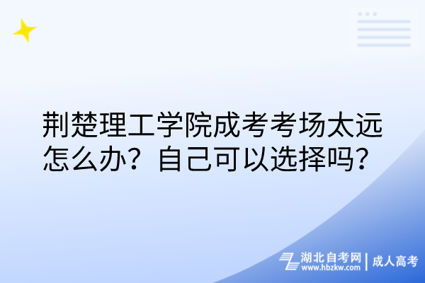 荊楚理工學(xué)院成考考場太遠(yuǎn)怎么辦？自己可以選擇嗎？