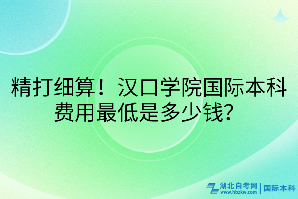 精打細算！漢口學院國際本科費用最低是多少錢？