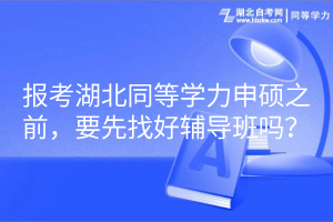 報(bào)考湖北同等學(xué)力申碩之前，要先找好輔導(dǎo)班嗎？