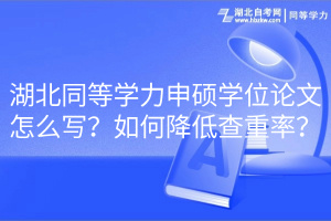 湖北同等學力申碩學位論文怎么寫？如何降低查重率？