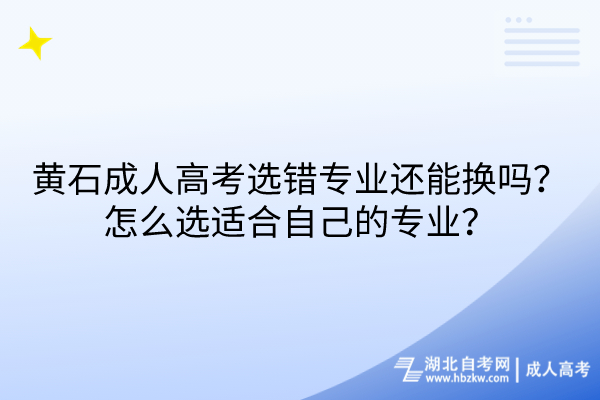 黃石成人高考選錯專業(yè)還能換嗎？怎么選適合自己的專業(yè)？
