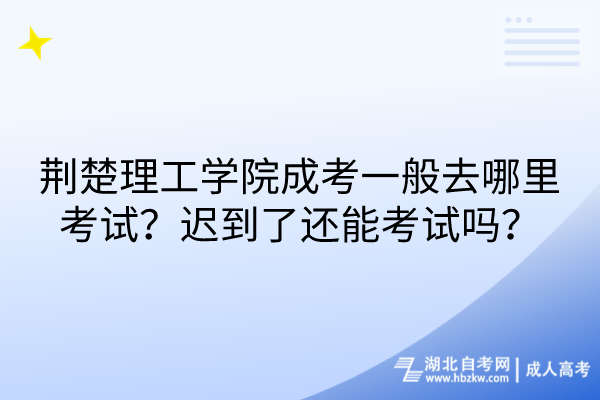 荊楚理工學(xué)院成考一般去哪里考試？遲到了還能考試嗎？