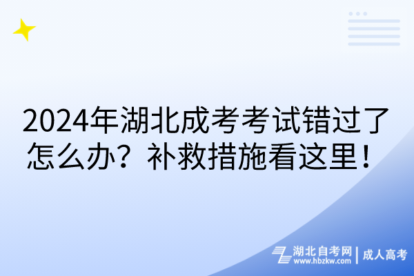 2024年湖北成考考試錯過了怎么辦？補救措施看這里！