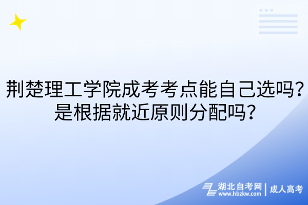 荊楚理工學(xué)院成考考點(diǎn)能自己選嗎？是根據(jù)就近原則分配嗎？