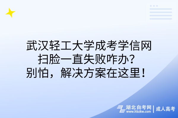 武漢輕工大學(xué)成考學(xué)信網(wǎng)掃臉一直失敗咋辦？別怕，解決方案在這里！